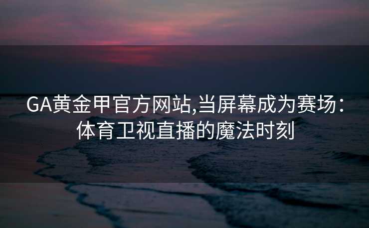 GA黄金甲官方网站,当屏幕成为赛场：体育卫视直播的魔法时刻