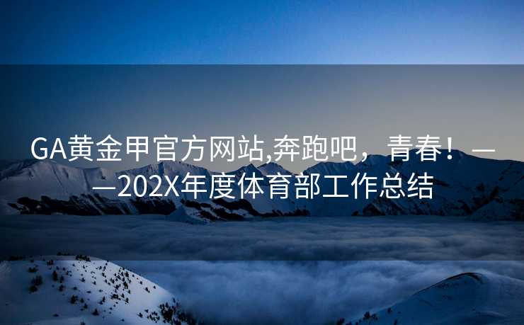 GA黄金甲官方网站,奔跑吧，青春！——202X年度体育部工作总结