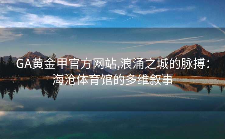 GA黄金甲官方网站,浪涌之城的脉搏：海沧体育馆的多维叙事