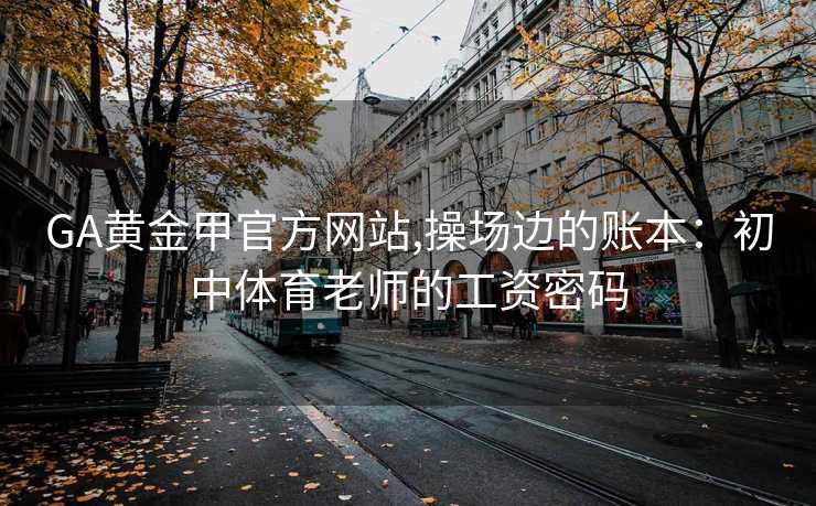GA黄金甲官方网站,操场边的账本：初中体育老师的工资密码