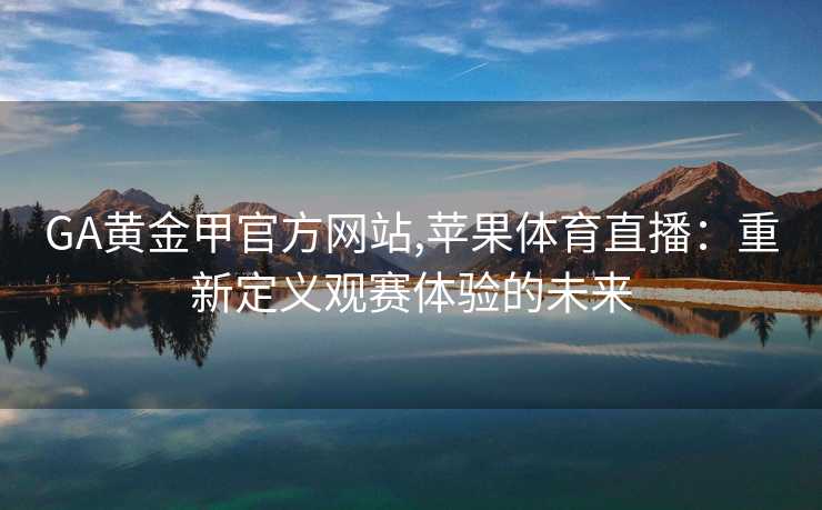 GA黄金甲官方网站,苹果体育直播：重新定义观赛体验的未来