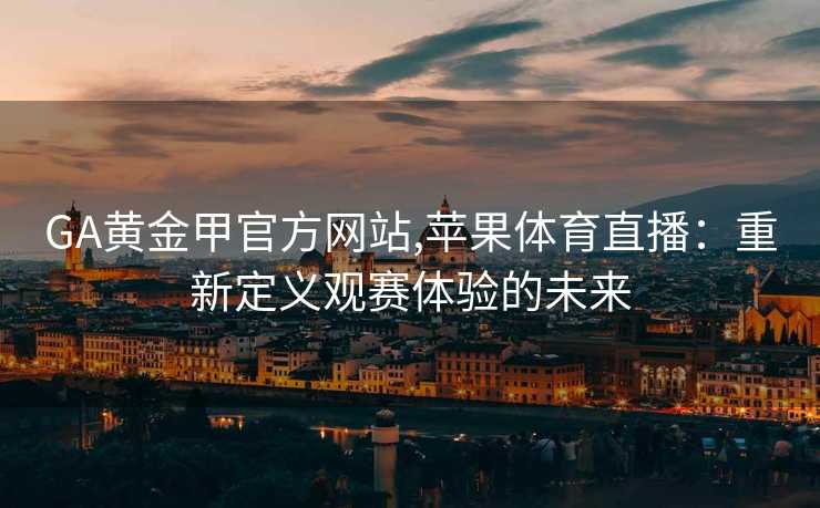GA黄金甲官方网站,苹果体育直播：重新定义观赛体验的未来