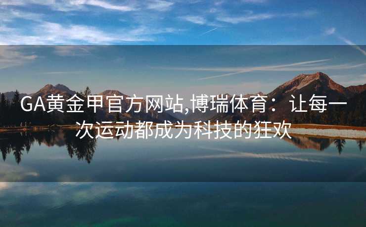 GA黄金甲官方网站,博瑞体育：让每一次运动都成为科技的狂欢