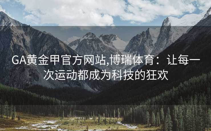 GA黄金甲官方网站,博瑞体育：让每一次运动都成为科技的狂欢