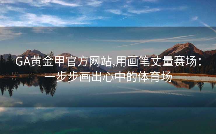 GA黄金甲官方网站,用画笔丈量赛场：一步步画出心中的体育场