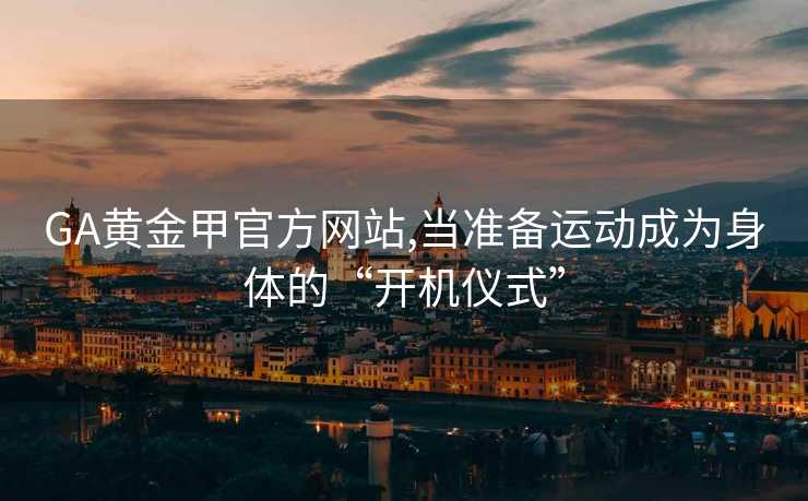 GA黄金甲官方网站,当准备运动成为身体的“开机仪式”
