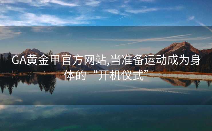 GA黄金甲官方网站,当准备运动成为身体的“开机仪式”