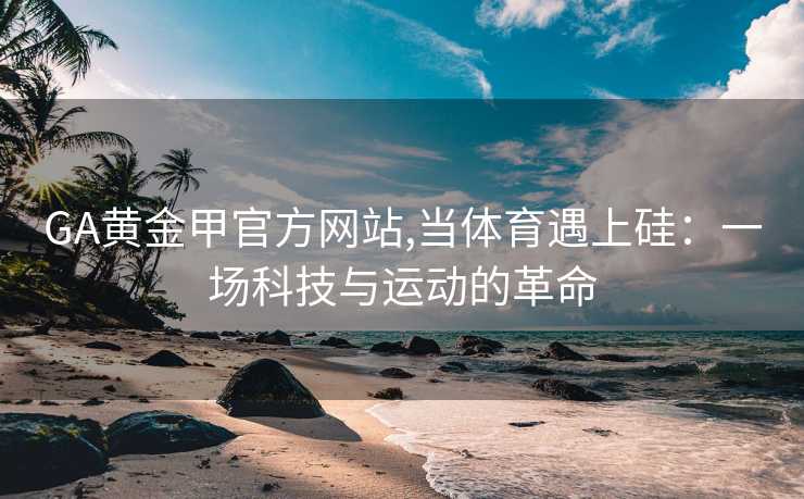 GA黄金甲官方网站,当体育遇上硅：一场科技与运动的革命