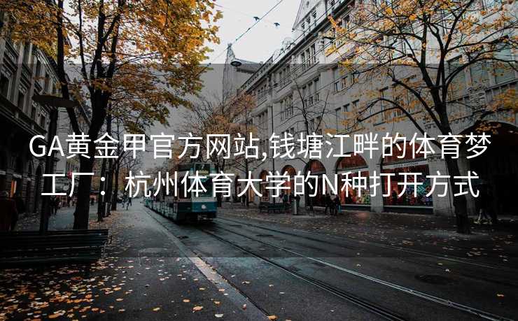 GA黄金甲官方网站,钱塘江畔的体育梦工厂：杭州体育大学的N种打开方式