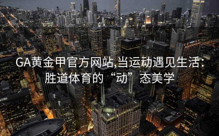 GA黄金甲官方网站,当运动遇见生活：胜道体育的“动”态美学
