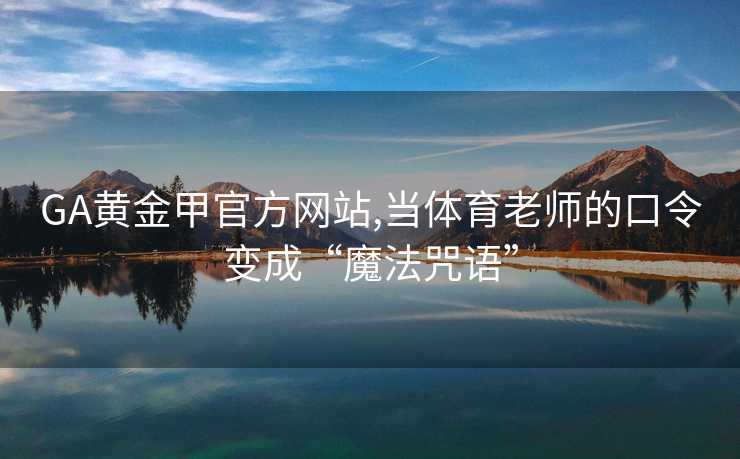GA黄金甲官方网站,当体育老师的口令变成“魔法咒语”