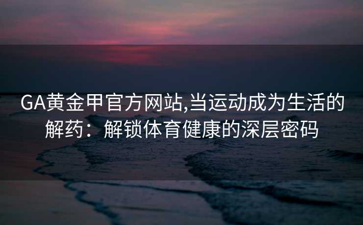 GA黄金甲官方网站,当运动成为生活的解药：解锁体育健康的深层密码