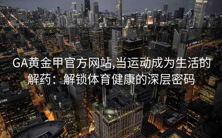 GA黄金甲官方网站,当运动成为生活的解药：解锁体育健康的深层密码