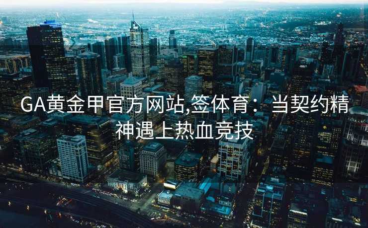 GA黄金甲官方网站,签体育：当契约精神遇上热血竞技