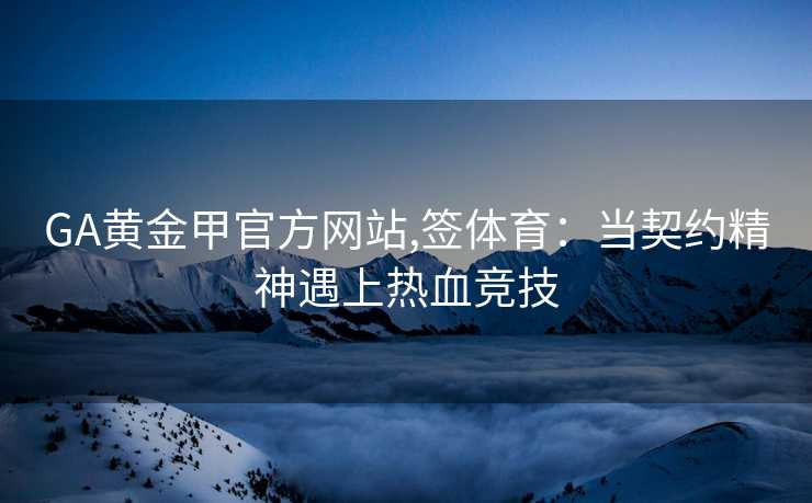 GA黄金甲官方网站,签体育：当契约精神遇上热血竞技