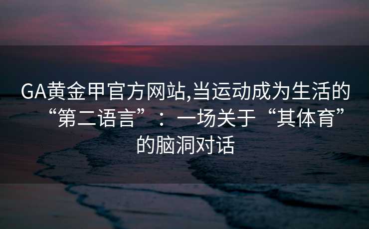 GA黄金甲官方网站,当运动成为生活的“第二语言”：一场关于“其体育”的脑洞对话