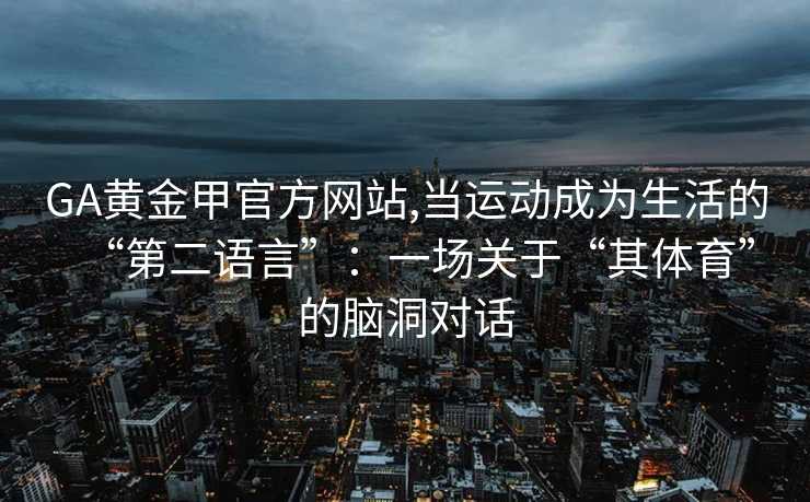 GA黄金甲官方网站,当运动成为生活的“第二语言”：一场关于“其体育”的脑洞对话