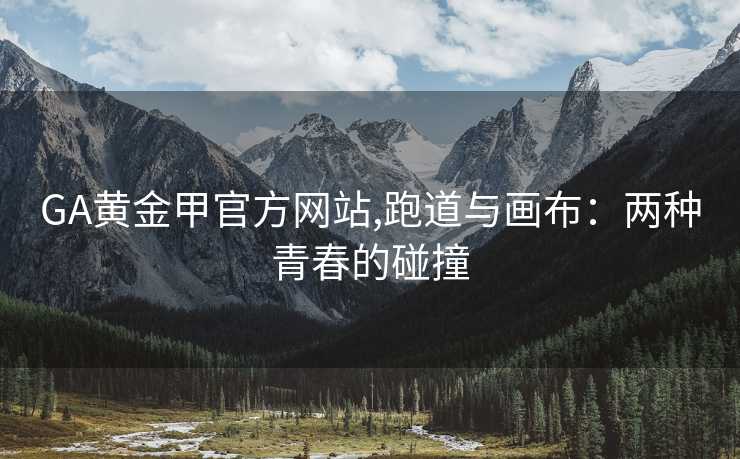 GA黄金甲官方网站,跑道与画布：两种青春的碰撞