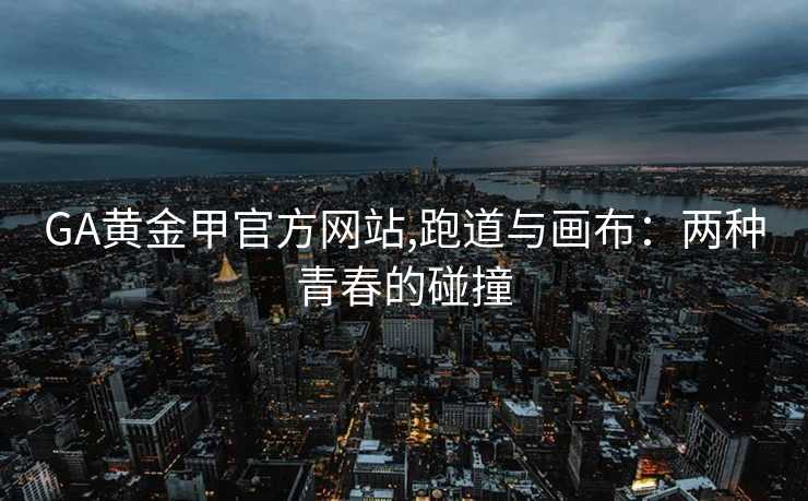 GA黄金甲官方网站,跑道与画布：两种青春的碰撞