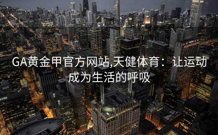 GA黄金甲官方网站,天健体育：让运动成为生活的呼吸