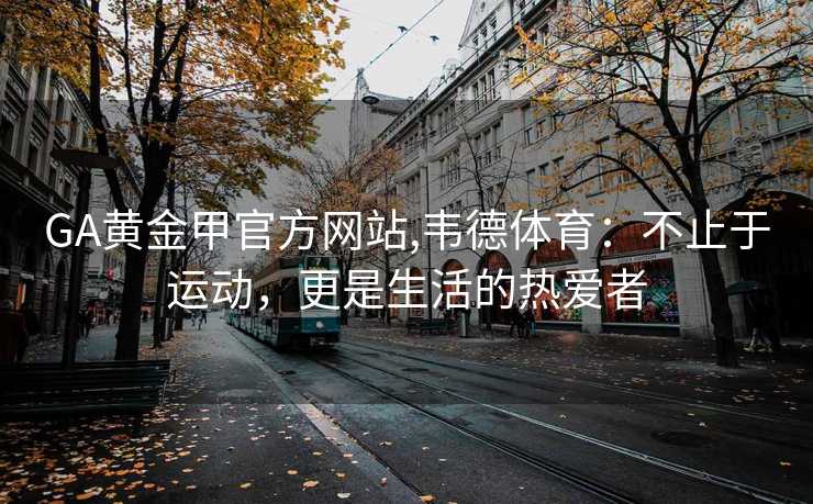 GA黄金甲官方网站,韦德体育：不止于运动，更是生活的热爱者