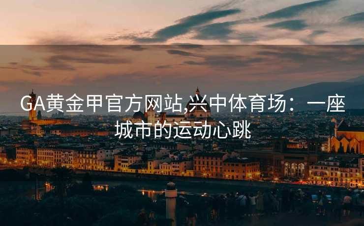 GA黄金甲官方网站,兴中体育场：一座城市的运动心跳