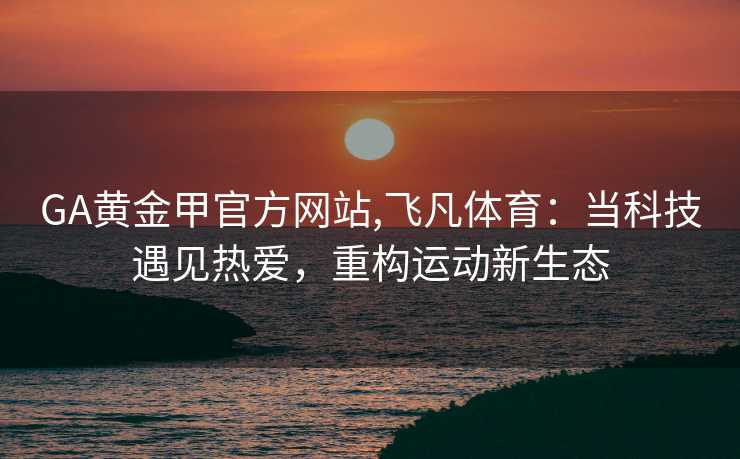 GA黄金甲官方网站,飞凡体育：当科技遇见热爱，重构运动新生态