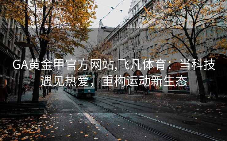 GA黄金甲官方网站,飞凡体育：当科技遇见热爱，重构运动新生态