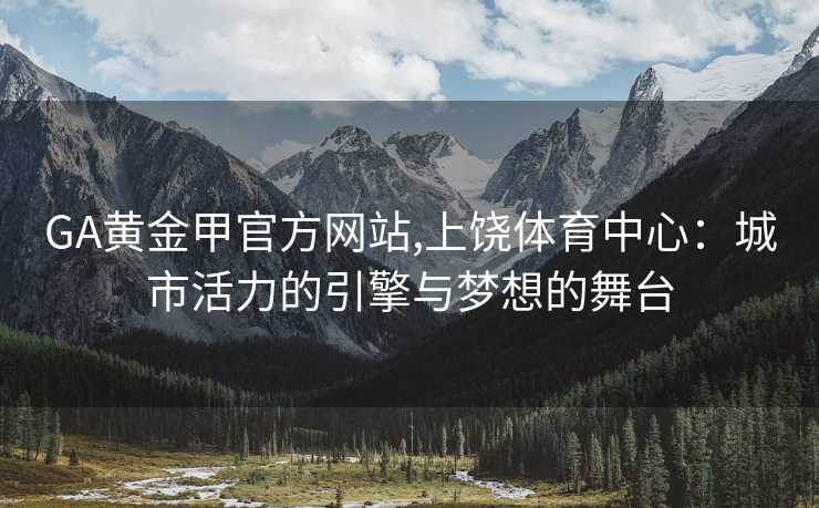 GA黄金甲官方网站,上饶体育中心：城市活力的引擎与梦想的舞台