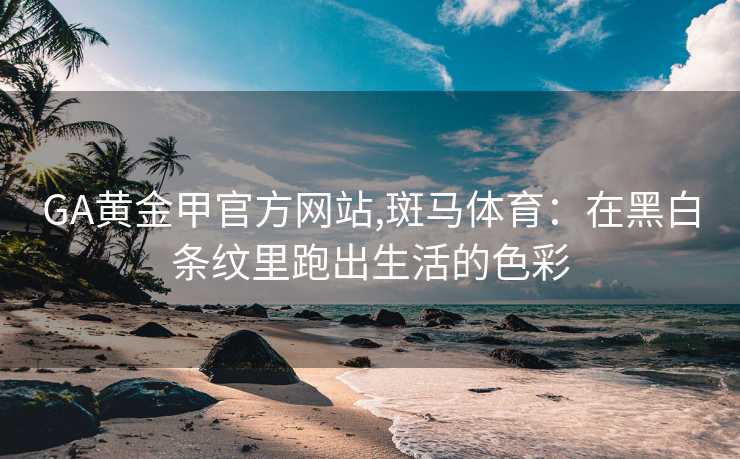 GA黄金甲官方网站,斑马体育：在黑白条纹里跑出生活的色彩