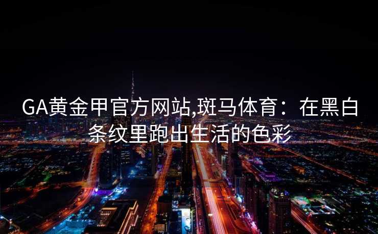 GA黄金甲官方网站,斑马体育：在黑白条纹里跑出生活的色彩
